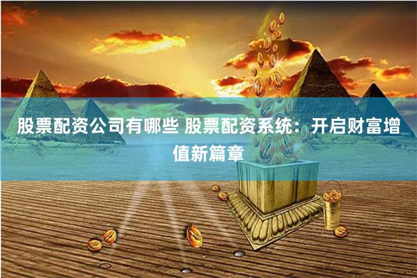 股票配资公司有哪些 股票配资系统：开启财富增值新篇章