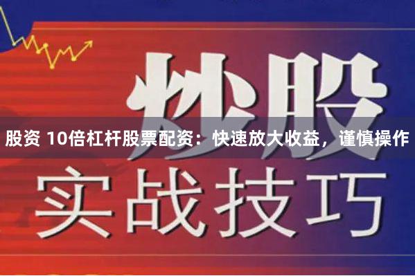 股资 10倍杠杆股票配资：快速放大收益，谨慎操作