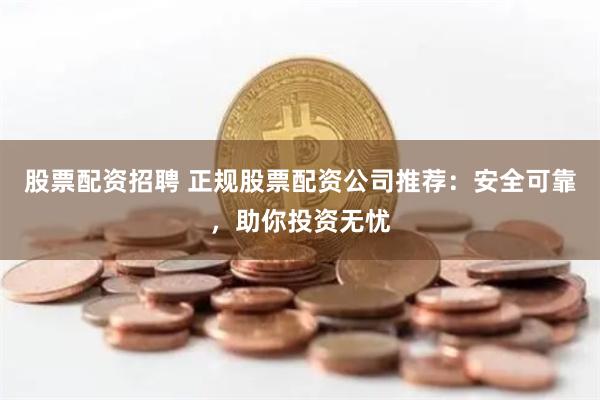 股票配资招聘 正规股票配资公司推荐：安全可靠，助你投资无忧