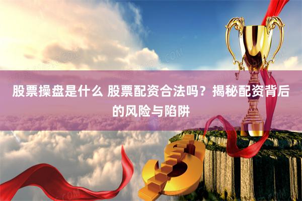 股票操盘是什么 股票配资合法吗？揭秘配资背后的风险与陷阱