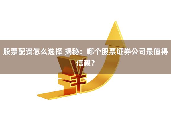 股票配资怎么选择 揭秘：哪个股票证券公司最值得信赖？