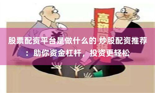 股票配资平台是做什么的 炒股配资推荐：助你资金杠杆，投资更轻松