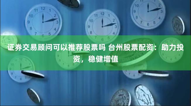 证券交易顾问可以推荐股票吗 台州股票配资：助力投资，稳健增值