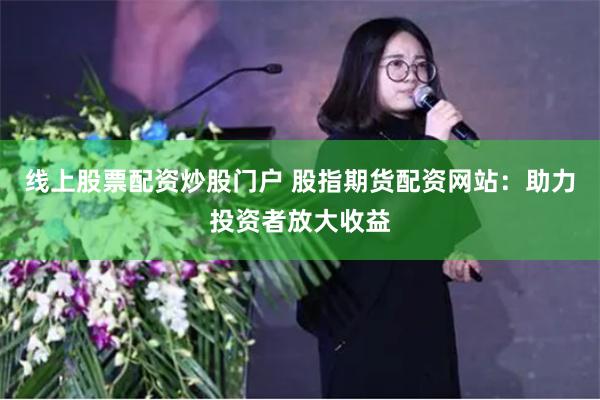 线上股票配资炒股门户 股指期货配资网站：助力投资者放大收益