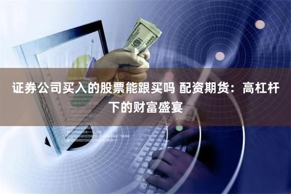 证券公司买入的股票能跟买吗 配资期货：高杠杆下的财富盛宴