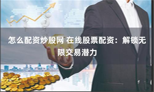 怎么配资炒股网 在线股票配资：解锁无限交易潜力