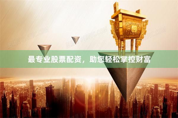 最专业股票配资，助您轻松掌控财富