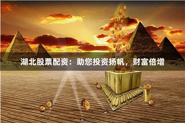 湖北股票配资：助您投资扬帆，财富倍增