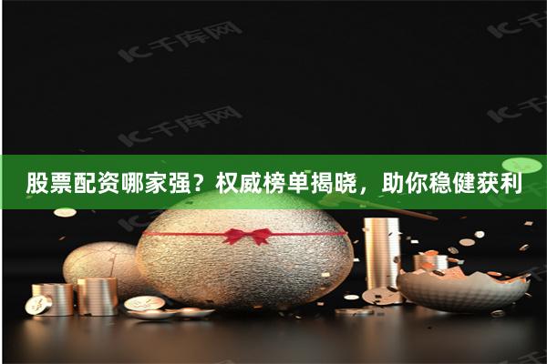 股票配资哪家强？权威榜单揭晓，助你稳健获利
