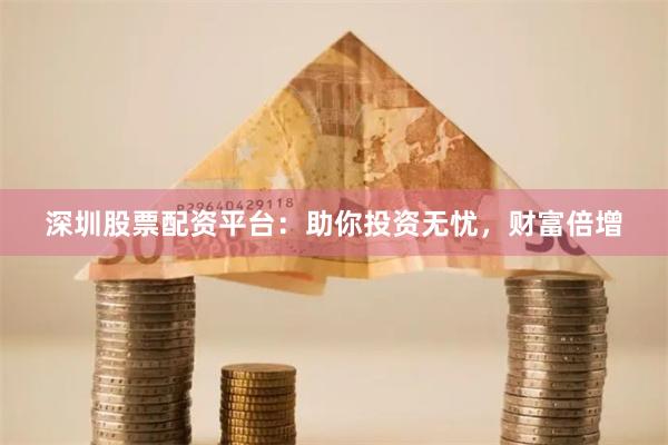 深圳股票配资平台：助你投资无忧，财富倍增