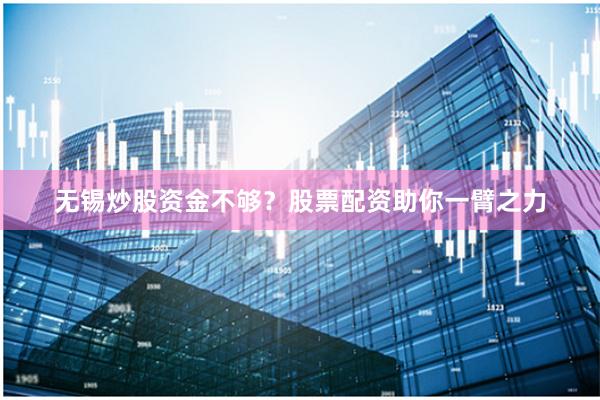 无锡炒股资金不够？股票配资助你一臂之力