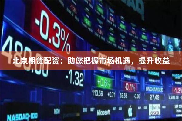 北京期货配资：助您把握市场机遇，提升收益