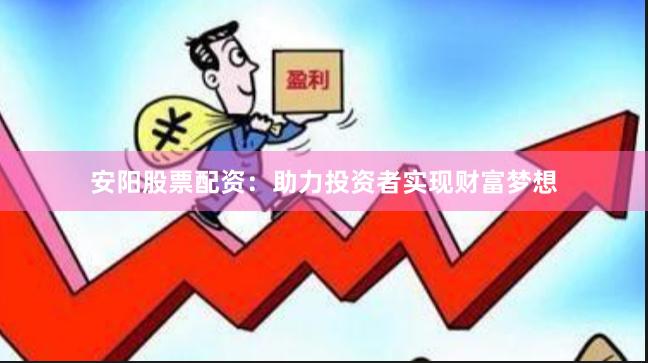 安阳股票配资：助力投资者实现财富梦想