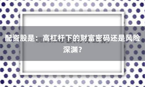 配资股是：高杠杆下的财富密码还是风险深渊？