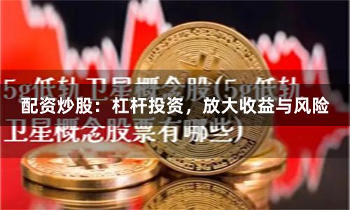 配资炒股：杠杆投资，放大收益与风险