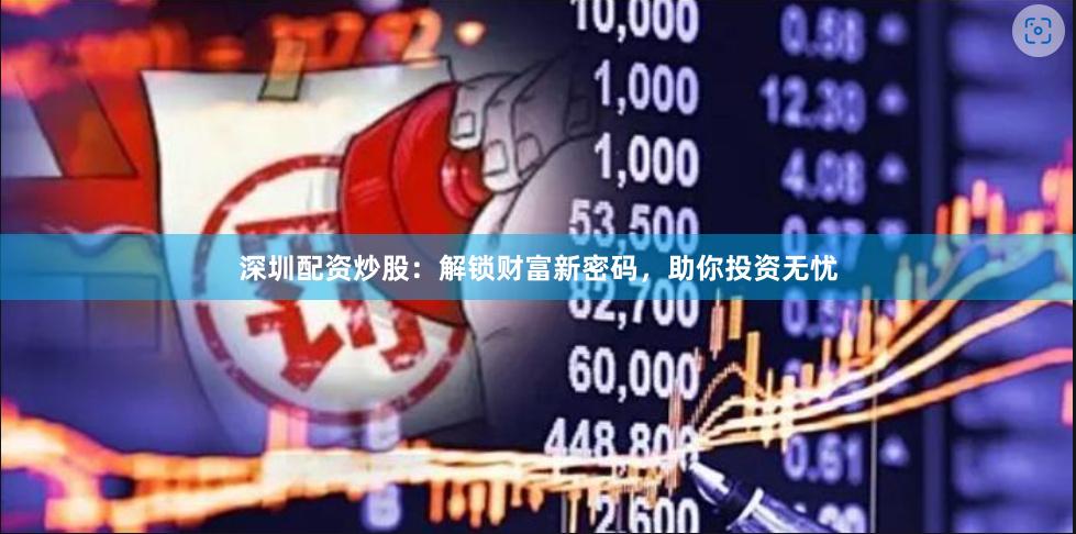 深圳配资炒股：解锁财富新密码，助你投资无忧