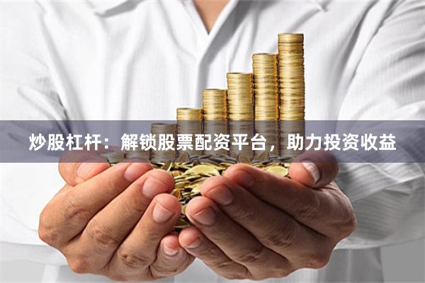 炒股杠杆：解锁股票配资平台，助力投资收益