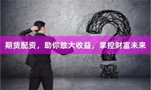 期货配资，助你放大收益，掌控财富未来