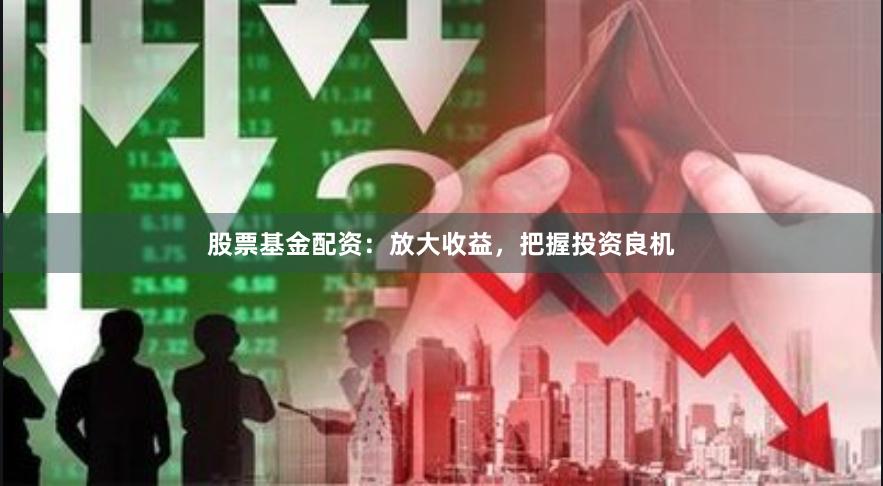 股票基金配资：放大收益，把握投资良机