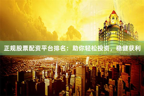 正规股票配资平台排名：助你轻松投资，稳健获利