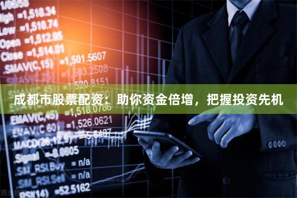 成都市股票配资：助你资金倍增，把握投资先机