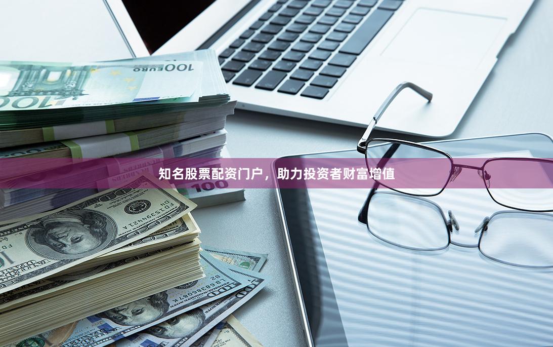 知名股票配资门户，助力投资者财富增值