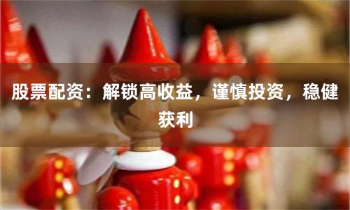 股票配资：解锁高收益，谨慎投资，稳健获利