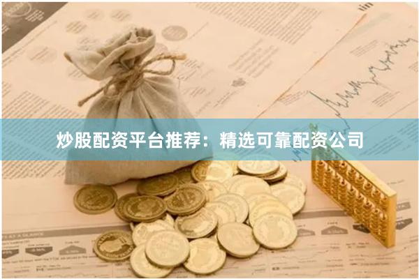炒股配资平台推荐：精选可靠配资公司