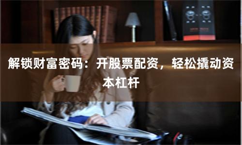 解锁财富密码：开股票配资，轻松撬动资本杠杆