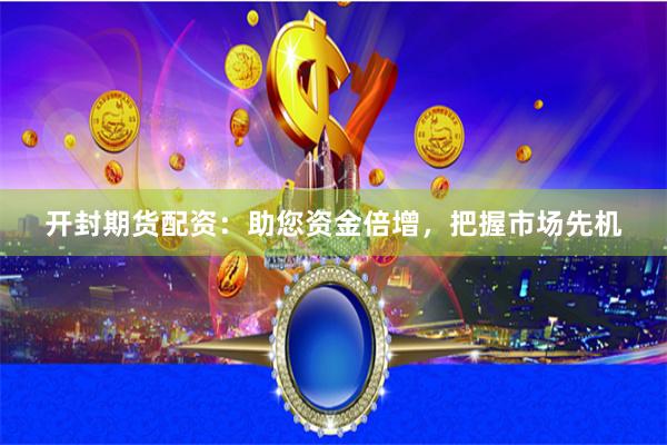 开封期货配资：助您资金倍增，把握市场先机