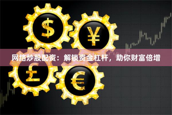 网络炒股配资:解锁资金杠杆,助你财富倍增