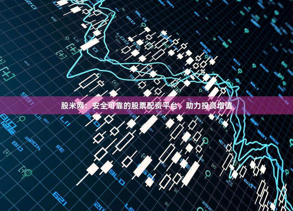 股米网：安全可靠的股票配资平台，助力投资增值