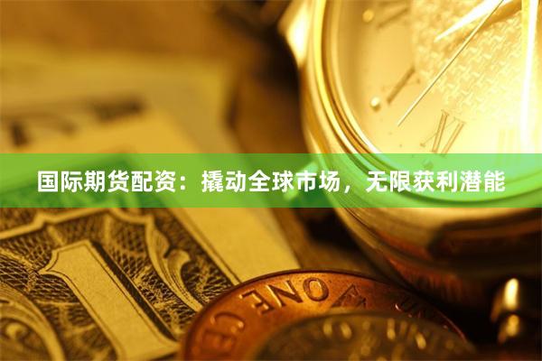 国际期货配资：撬动全球市场，无限获利潜能