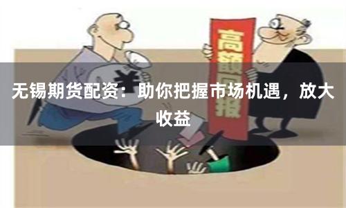 无锡期货配资:助你把握市场机遇,放大收益