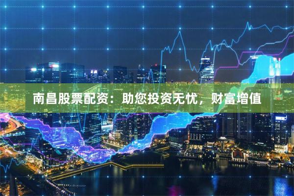 南昌股票配资：助您投资无忧，财富增值