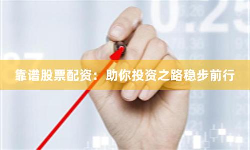 靠谱股票配资:助你投资之路稳步前行