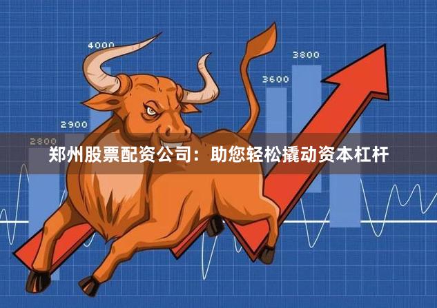 郑州股票配资公司:助您轻松撬动资本杠杆