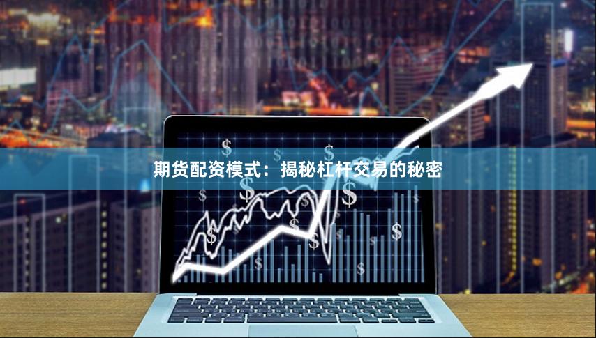期货配资模式：揭秘杠杆交易的秘密