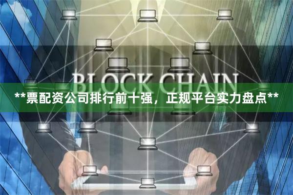**票配资公司排行前十强,正规平台实力盘点**