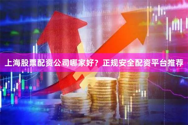 上海股票配资公司哪家好？正规安全配资平台推荐