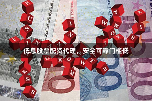 低息股票配资代理，安全可靠门槛低