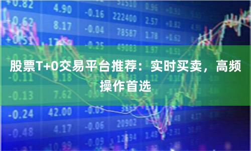 股票T+0交易平台推荐：实时买卖，高频操作首选