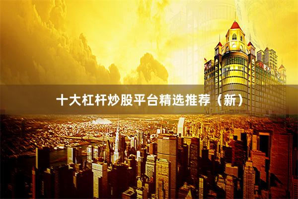 十大杠杆炒股平台精选推荐（新）