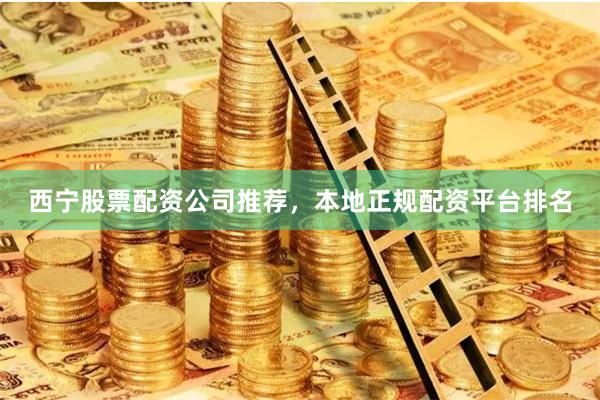 西宁股票配资公司推荐，本地正规配资平台排名