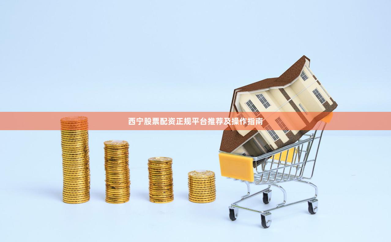 西宁股票配资正规平台推荐及操作指南