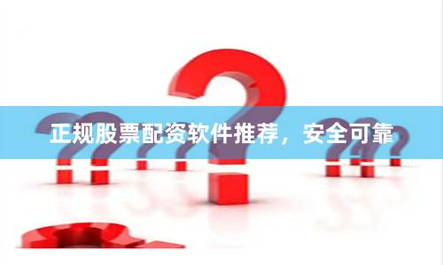 正规股票配资软件推荐，安全可靠