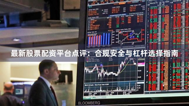 最新股票配资平台点评：合规安全与杠杆选择指南