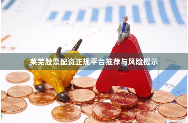 莱芜股票配资正规平台推荐与风险提示