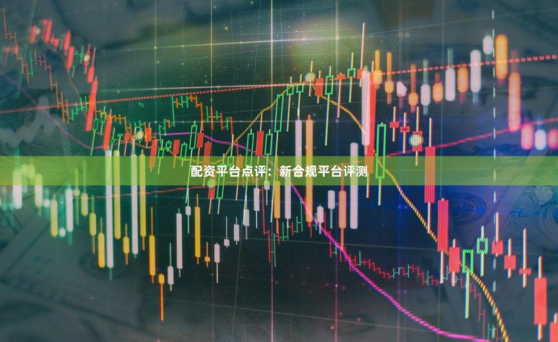 配资平台点评:新合规平台评测