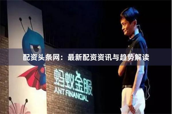配资头条网:最新配资资讯与趋势解读